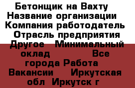 Бетонщик на Вахту › Название организации ­ Компания-работодатель › Отрасль предприятия ­ Другое › Минимальный оклад ­ 50 000 - Все города Работа » Вакансии   . Иркутская обл.,Иркутск г.